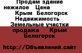 Продам здание нежилое › Цена ­ 7 000 000 - Крым, Белогорск Недвижимость » Земельные участки продажа   . Крым,Белогорск